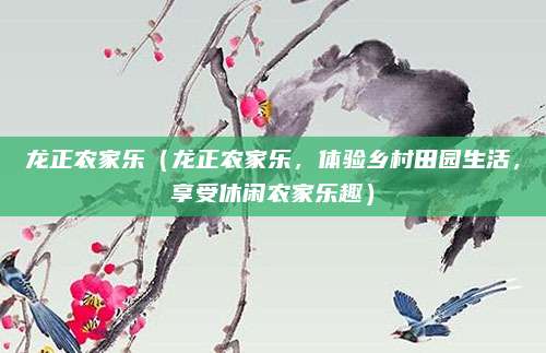 龙正农家乐(龙正农家乐,体验乡村田园生活,享受休闲农家乐趣)