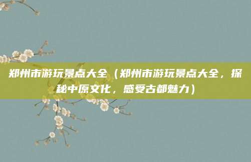 郑州市游玩景点大全(郑州市游玩景点大全,探秘中原文化,感受古都魅力)
