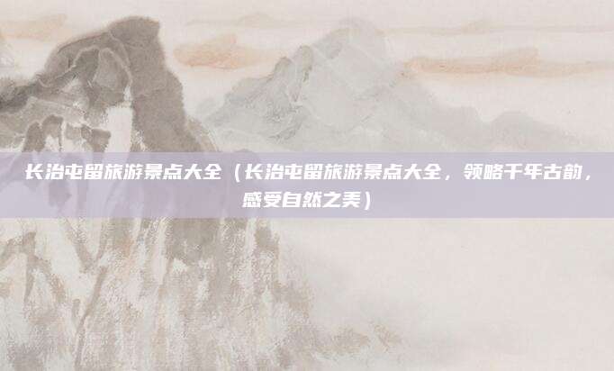 长治屯留旅游景点大全(长治屯留旅游景点大全,领略千年古韵,感受自然之美)