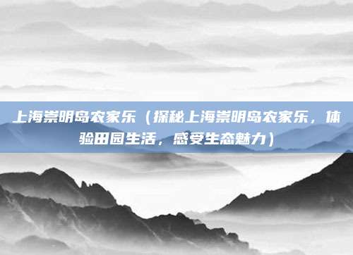 上海崇明岛农家乐(探秘上海崇明岛农家乐,体验田园生活,感受生态魅力)