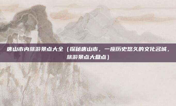 唐山市内旅游景点大全(探秘唐山市,一座历史悠久的文化名城,旅游景点大盘点)