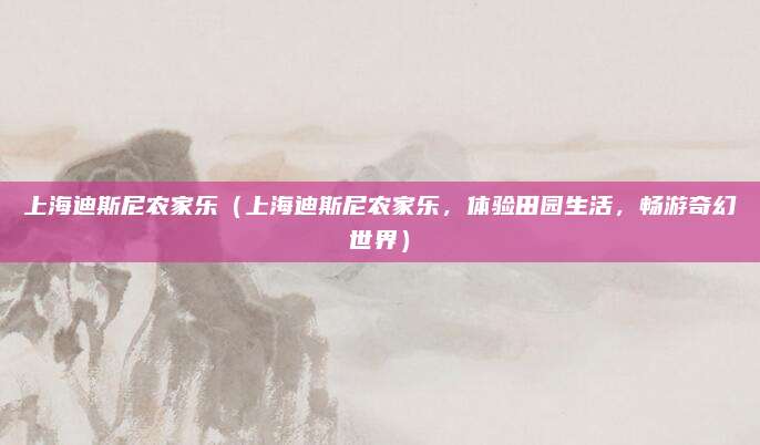 上海迪斯尼农家乐(上海迪斯尼农家乐,体验田园生活,畅游奇幻世界)