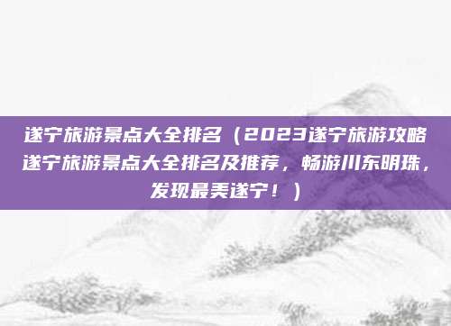 遂宁旅游景点大全排名(2023遂宁旅游攻略遂宁旅游景点大全排名及推荐,畅游川东明珠,发现最美遂宁!)