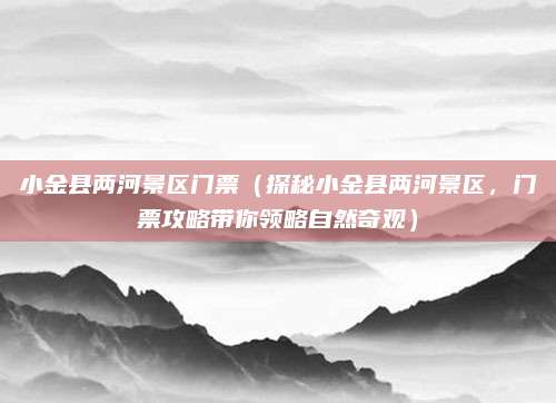 小金县两河景区门票(探秘小金县两河景区,门票攻略带你领略自然奇观)