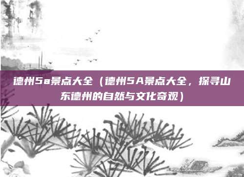 德州5a景点大全(德州5A景点大全,探寻山东德州的自然与文化奇观)