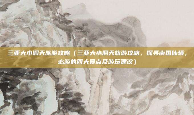 三亚大小洞天旅游攻略(三亚大小洞天旅游攻略,探寻南国仙境,必游的四大景点及游玩建议)