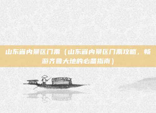 山东省内景区门票(山东省内景区门票攻略,畅游齐鲁大地的必备指南)