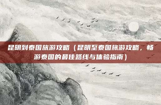 昆明到泰国旅游攻略(昆明至泰国旅游攻略,畅游泰国的最佳路线与体验指南)