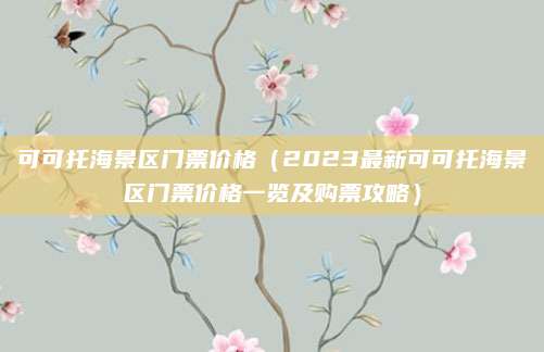 可可托海景区门票价格(2023最新可可托海景区门票价格一览及购票攻略)