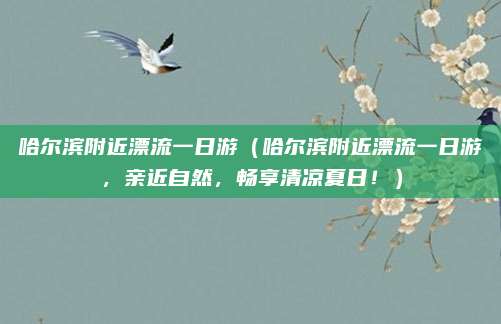 哈尔滨附近漂流一日游(哈尔滨附近漂流一日游,亲近自然,畅享清凉夏日!)
