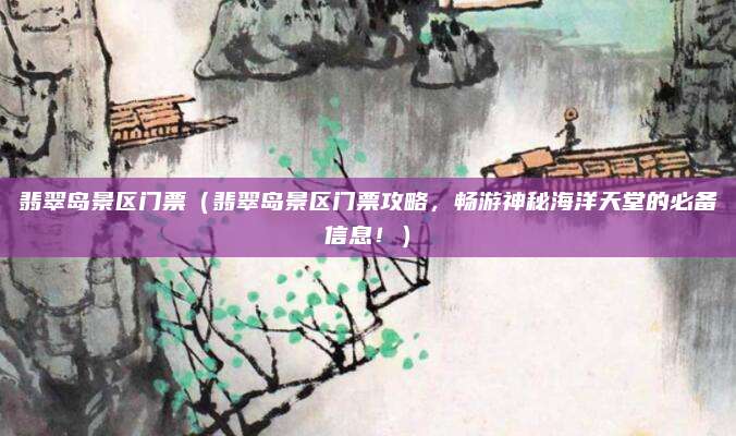 翡翠岛景区门票(翡翠岛景区门票攻略,畅游神秘海洋天堂的必备信息!)