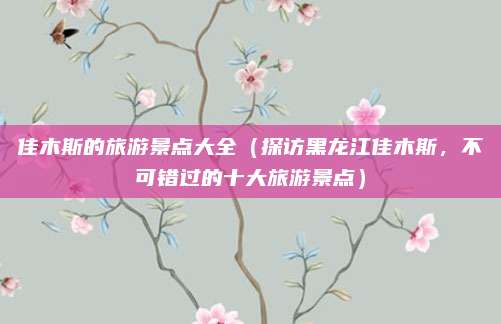 佳木斯的旅游景点大全（探访黑龙江佳木斯，不可错过的十大旅游景点）