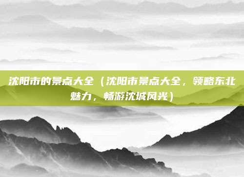 沈阳市的景点大全(沈阳市景点大全,领略东北魅力,畅游沈城风光)