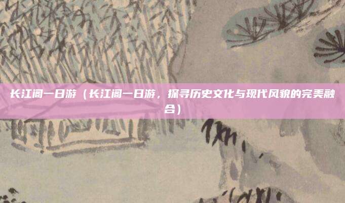 长江阁一日游(长江阁一日游,探寻历史文化与现代风貌的完美融合)