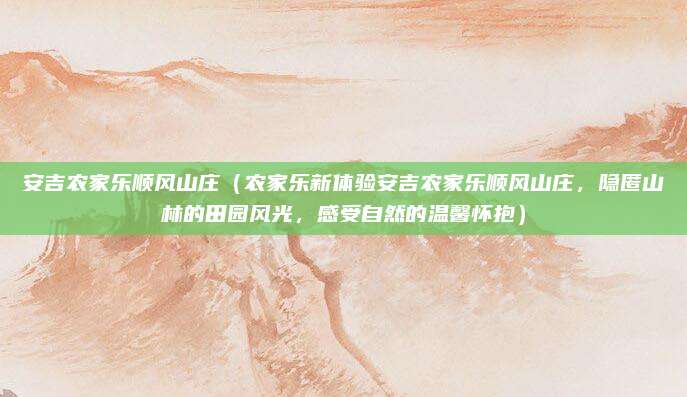安吉农家乐顺风山庄(农家乐新体验安吉农家乐顺风山庄,隐匿山林的田园风光,感受自然的温馨怀抱)