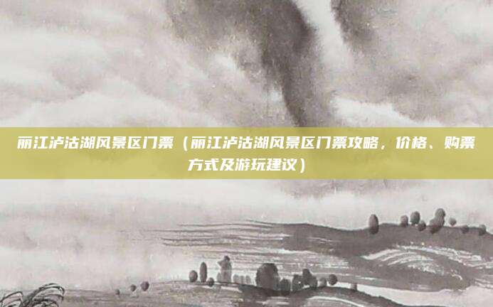 丽江泸沽湖风景区门票(丽江泸沽湖风景区门票攻略,价格、购票方式及游玩建议)