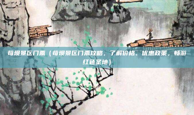 苟坝景区门票(苟坝景区门票攻略,了解价格、优惠政策,畅游红色圣地)