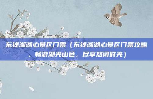 东钱湖湖心景区门票（东钱湖湖心景区门票攻略，畅游湖光山色，尽享悠闲时光）