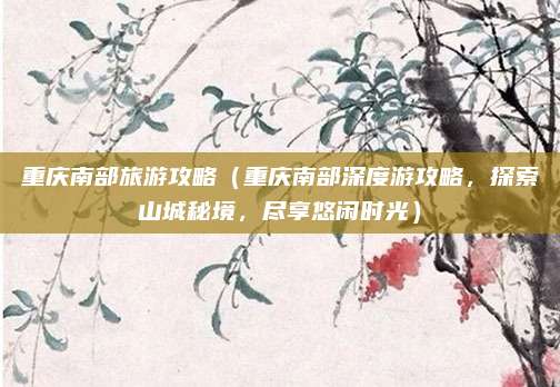 重庆南部旅游攻略(重庆南部深度游攻略,探索山城秘境,尽享悠闲时光)