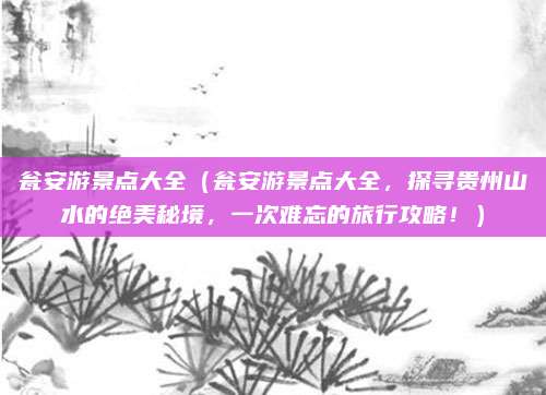 瓮安游景点大全(瓮安游景点大全,探寻贵州山水的绝美秘境,一次难忘的旅行攻略!)