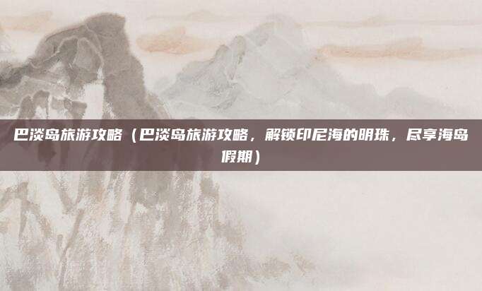 巴淡岛旅游攻略(巴淡岛旅游攻略,解锁印尼海的明珠,尽享海岛假期)