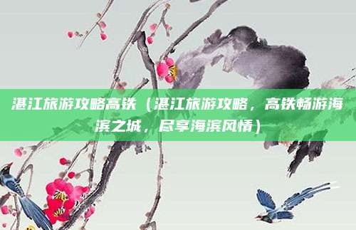湛江旅游攻略高铁(湛江旅游攻略,高铁畅游海滨之城,尽享海滨风情)