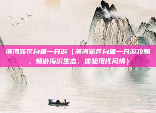 滨海新区自驾一日游(滨海新区自驾一日游攻略,畅游海滨生态,体验现代风情)