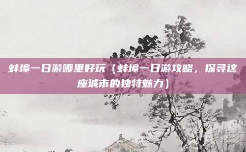 蚌埠一日游哪里好玩(蚌埠一日游攻略,探寻这座城市的独特魅力)