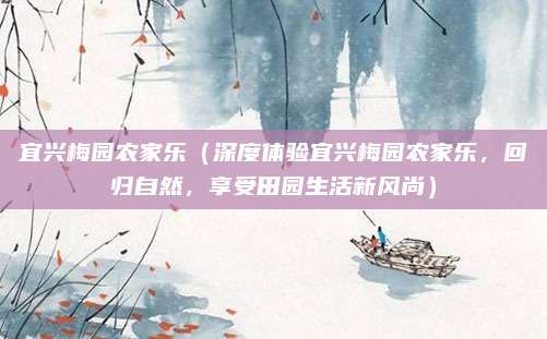 宜兴梅园农家乐(深度体验宜兴梅园农家乐,回归自然,享受田园生活新风尚)