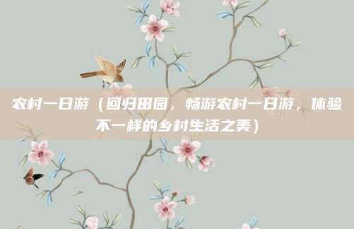 农村一日游(回归田园,畅游农村一日游,体验不一样的乡村生活之美)