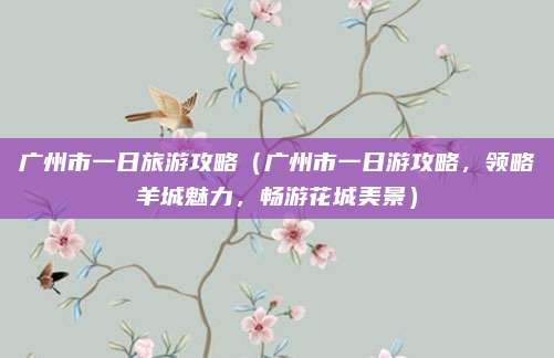 广州市一日旅游攻略(广州市一日游攻略,领略羊城魅力,畅游花城美景)
