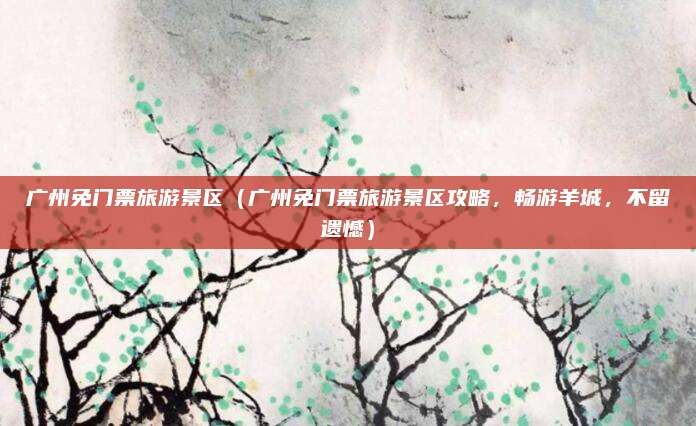 广州免门票旅游景区(广州免门票旅游景区攻略,畅游羊城,不留遗憾)