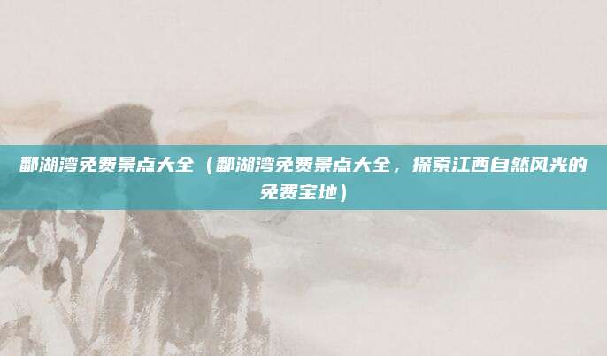 鄱湖湾免费景点大全(鄱湖湾免费景点大全,探索江西自然风光的免费宝地)
