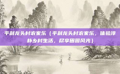 平利龙头村农家乐(平利龙头村农家乐,体验淳朴乡村生活,尽享田园风光)