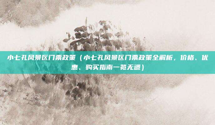 小七孔风景区门票政策(小七孔风景区门票政策全解析,价格、优惠、购买指南一览无遗)