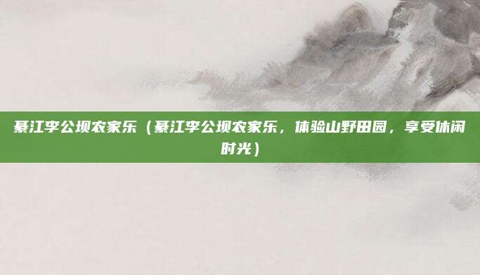 綦江李公坝农家乐(綦江李公坝农家乐,体验山野田园,享受休闲时光)