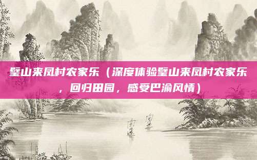 璧山来凤村农家乐（深度体验璧山来凤村农家乐，回归田园，感受巴渝风情）