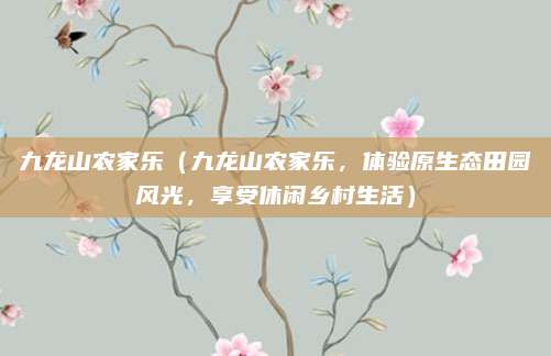 九龙山农家乐(九龙山农家乐,体验原生态田园风光,享受休闲乡村生活)