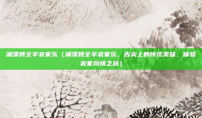 湘潭烤全羊农家乐(湘潭烤全羊农家乐,舌尖上的传统美味,体验农家风情之旅)