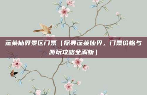 蓬莱仙界景区门票(探寻蓬莱仙界,门票价格与游玩攻略全解析)