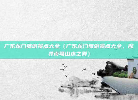 广东龙门旅游景点大全(广东龙门旅游景点大全,探寻南粤山水之美)