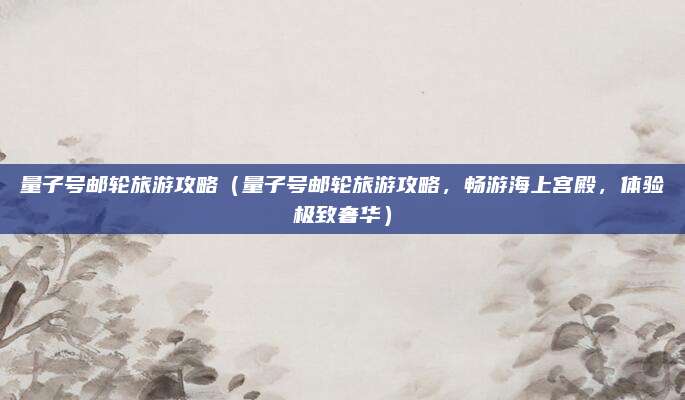 量子号邮轮旅游攻略(量子号邮轮旅游攻略,畅游海上宫殿,体验极致奢华)