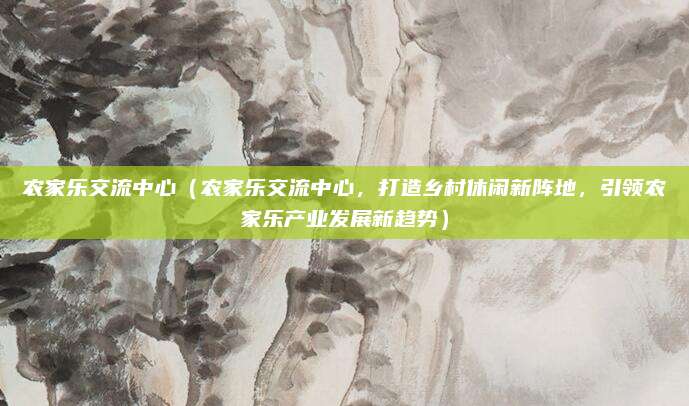 农家乐交流中心（农家乐交流中心，打造乡村休闲新阵地，引领农家乐产业发展新趋势）