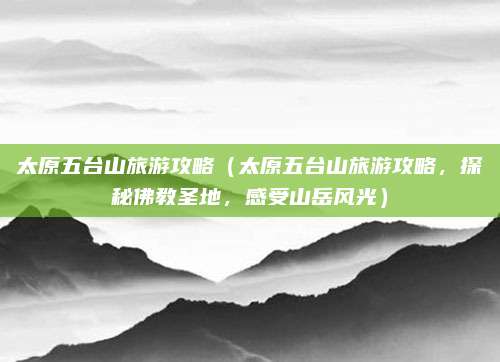 太原五台山旅游攻略(太原五台山旅游攻略,探秘佛教圣地,感受山岳风光)