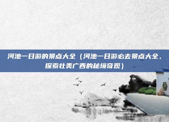 河池一日游的景点大全(河池一日游必去景点大全,探索壮美广西的秘境奇观)