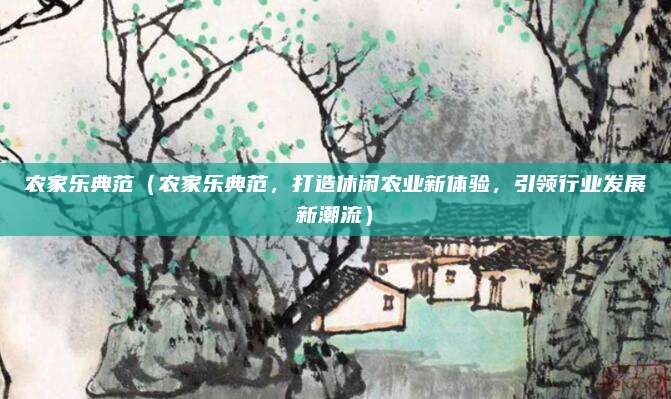 农家乐典范(农家乐典范,打造休闲农业新体验,引领行业发展新潮流)