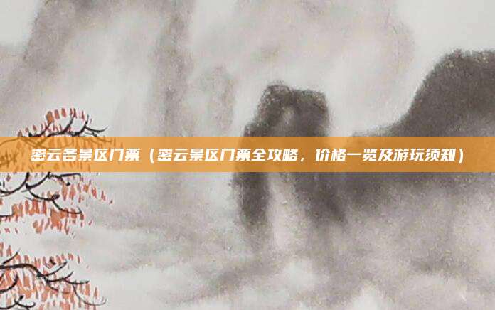 密云各景区门票(密云景区门票全攻略,价格一览及游玩须知)