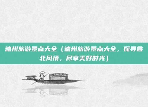 德州旅游景点大全(德州旅游景点大全,探寻鲁北风情,尽享美好时光)