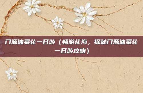 门源油菜花一日游（畅游花海，探秘门源油菜花一日游攻略）