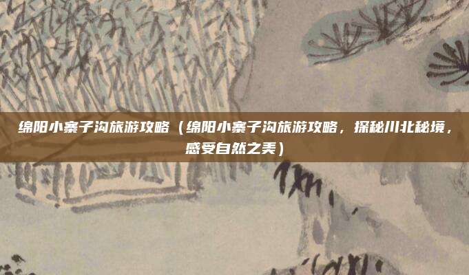 绵阳小寨子沟旅游攻略(绵阳小寨子沟旅游攻略,探秘川北秘境,感受自然之美)